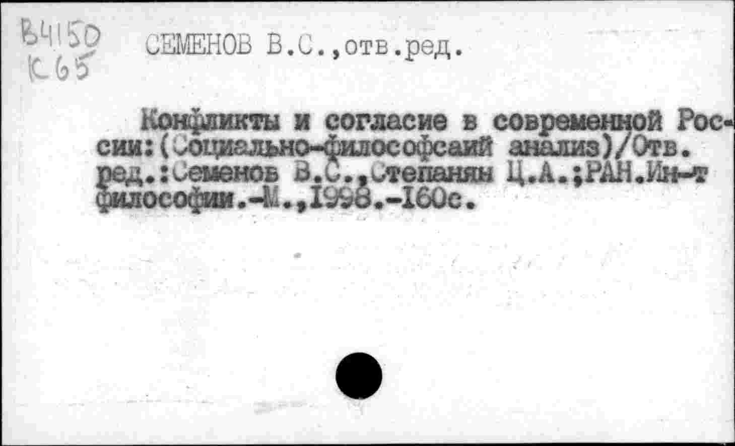 ﻿СЕМЕНОВ В.С.,отв.ред.
к ьь
Конфликты и согласие в современной Рос сии:(^оциадьно-философсаий анализ)/Отв. ред. Семенов В.С.,итепанян Ц.А.;РАН.Ин-т философии .-К. , 1998.-160с.